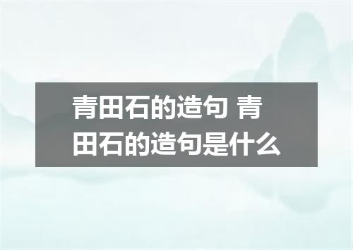 青田石的造句 青田石的造句是什么