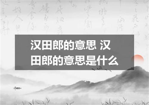 汉田郎的意思 汉田郎的意思是什么