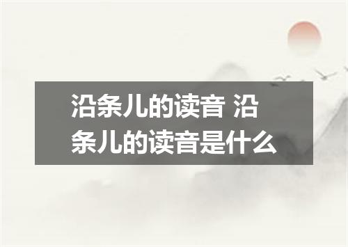 沿条儿的读音 沿条儿的读音是什么
