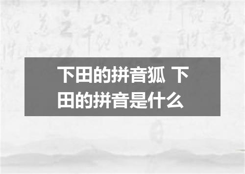 下田的拼音狐 下田的拼音是什么