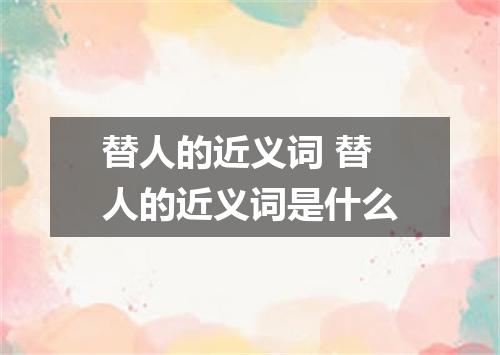 替人的近义词 替人的近义词是什么