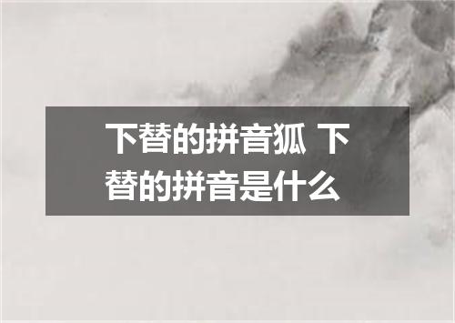 下替的拼音狐 下替的拼音是什么