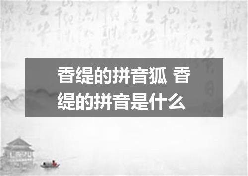 香缇的拼音狐 香缇的拼音是什么