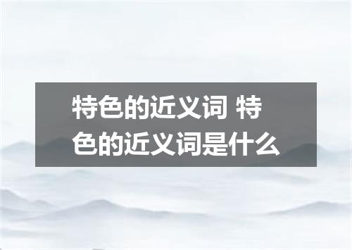 特色的近义词 特色的近义词是什么