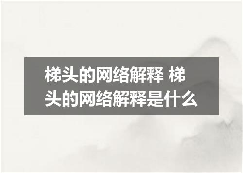 梯头的网络解释 梯头的网络解释是什么