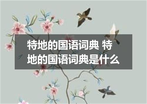 特地的国语词典 特地的国语词典是什么