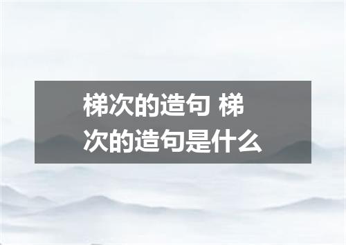 梯次的造句 梯次的造句是什么