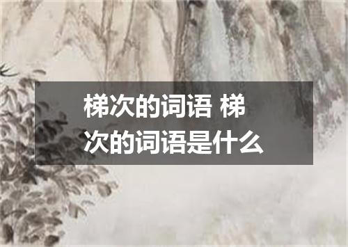 梯次的词语 梯次的词语是什么