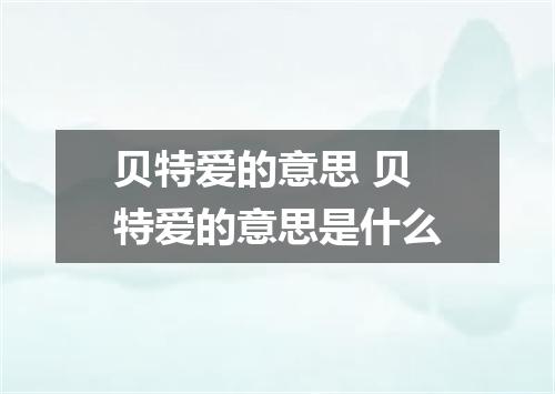 贝特爱的意思 贝特爱的意思是什么