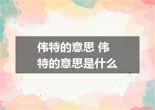 伟特的意思 伟特的意思是什么