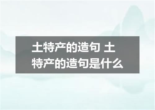 土特产的造句 土特产的造句是什么