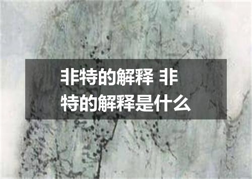 非特的解释 非特的解释是什么