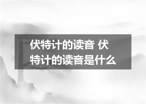 伏特计的读音 伏特计的读音是什么