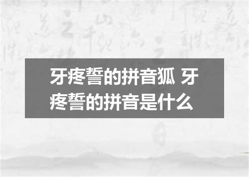 牙疼誓的拼音狐 牙疼誓的拼音是什么