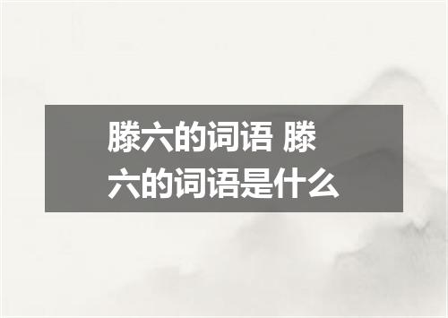 滕六的词语 滕六的词语是什么