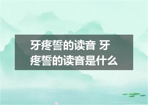 牙疼誓的读音 牙疼誓的读音是什么