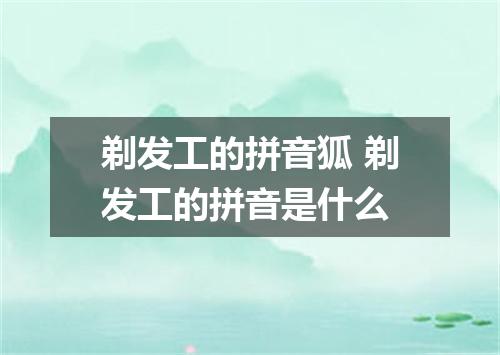 剃发工的拼音狐 剃发工的拼音是什么
