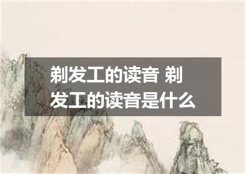剃发工的读音 剃发工的读音是什么