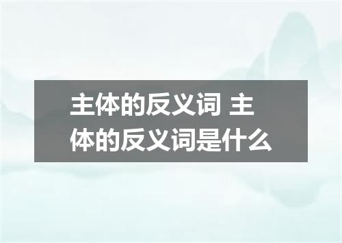 主体的反义词 主体的反义词是什么