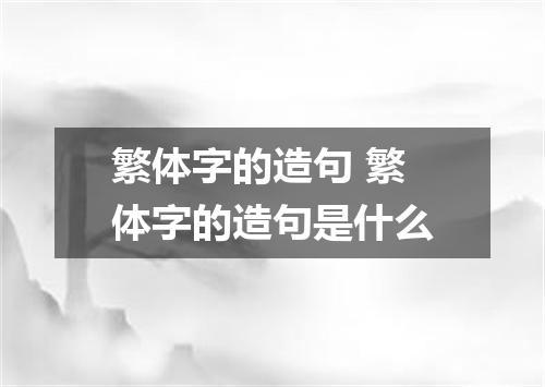 繁体字的造句 繁体字的造句是什么