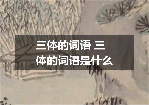 三体的词语 三体的词语是什么