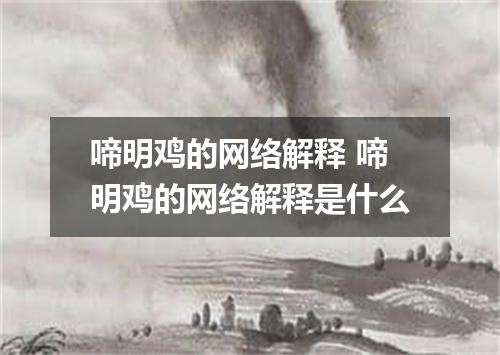 啼明鸡的网络解释 啼明鸡的网络解释是什么