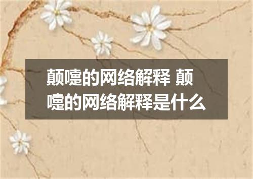 颠嚏的网络解释 颠嚏的网络解释是什么