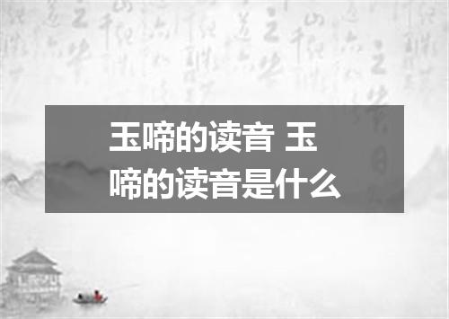 玉啼的读音 玉啼的读音是什么