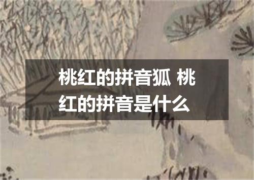 桃红的拼音狐 桃红的拼音是什么