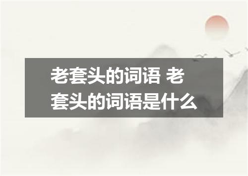 老套头的词语 老套头的词语是什么