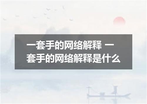 一套手的网络解释 一套手的网络解释是什么
