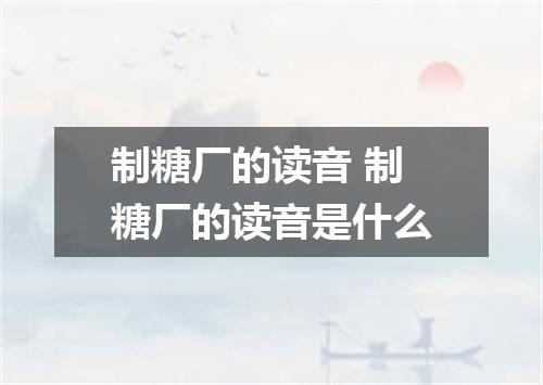 制糖厂的读音 制糖厂的读音是什么