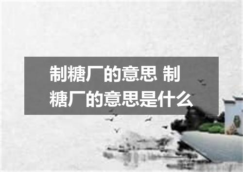 制糖厂的意思 制糖厂的意思是什么