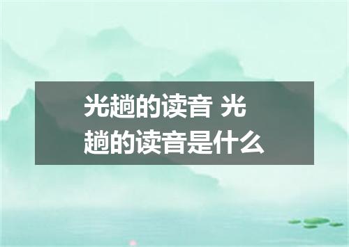 光趟的读音 光趟的读音是什么
