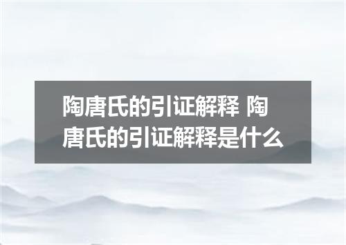 陶唐氏的引证解释 陶唐氏的引证解释是什么