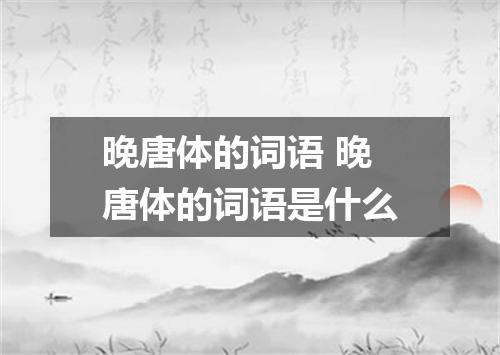 晚唐体的词语 晚唐体的词语是什么