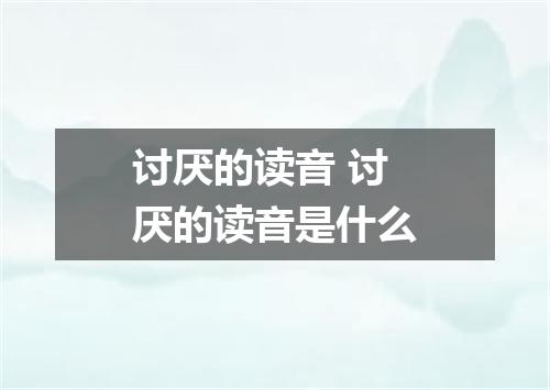 讨厌的读音 讨厌的读音是什么