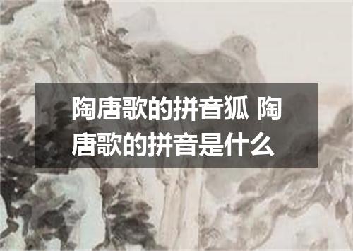 陶唐歌的拼音狐 陶唐歌的拼音是什么