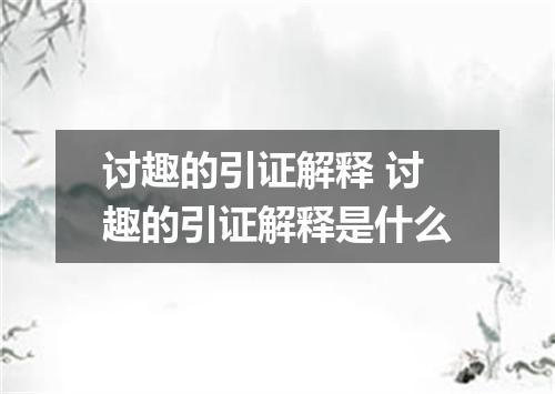 讨趣的引证解释 讨趣的引证解释是什么