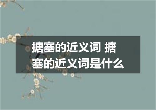搪塞的近义词 搪塞的近义词是什么