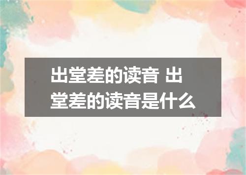 出堂差的读音 出堂差的读音是什么