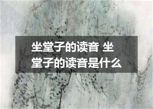 坐堂子的读音 坐堂子的读音是什么