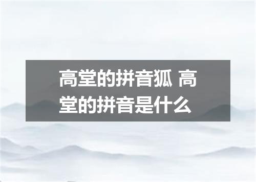 高堂的拼音狐 高堂的拼音是什么