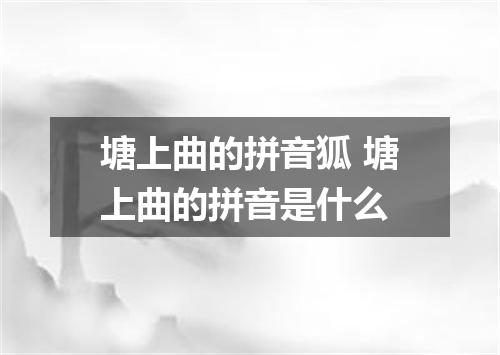 塘上曲的拼音狐 塘上曲的拼音是什么