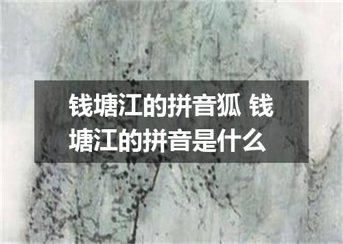 钱塘江的拼音狐 钱塘江的拼音是什么