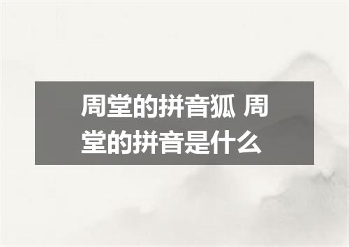 周堂的拼音狐 周堂的拼音是什么