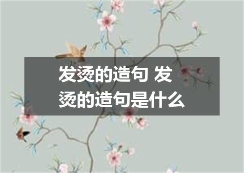 发烫的造句 发烫的造句是什么