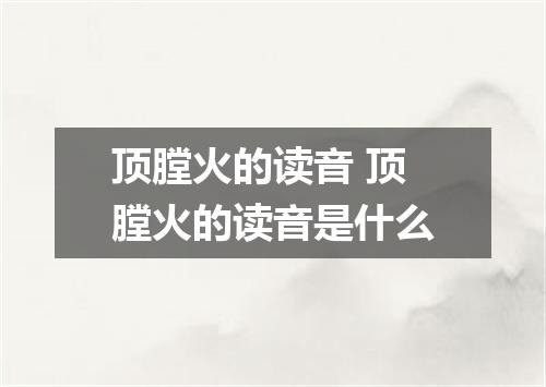 顶膛火的读音 顶膛火的读音是什么