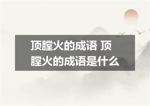 顶膛火的成语 顶膛火的成语是什么