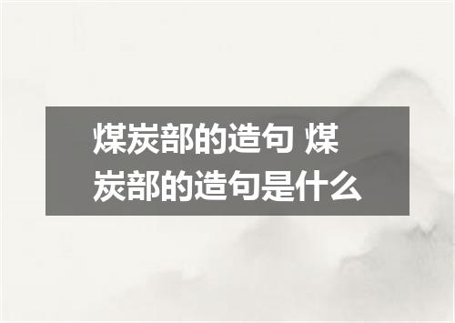 煤炭部的造句 煤炭部的造句是什么